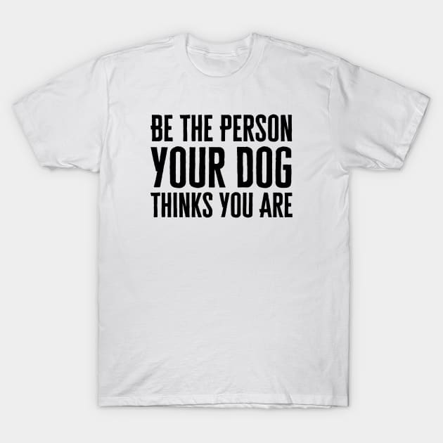 Be The Person Your Dog Thinks You Are T-Shirt by HobbyAndArt